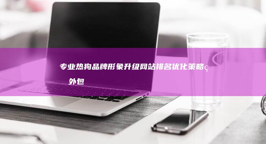 专业热狗品牌形象升级：网站排名优化策略的外包服务